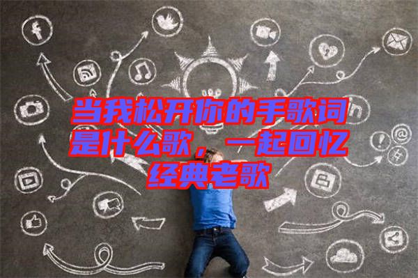 當(dāng)我松開你的手歌詞是什么歌，一起回憶經(jīng)典老歌
