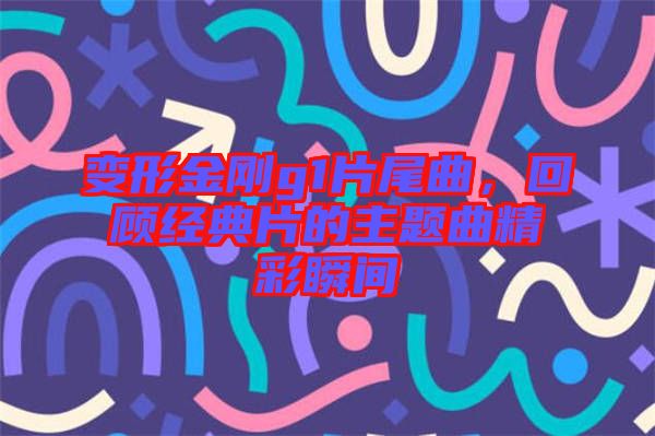 變形金剛g1片尾曲，回顧經典片的主題曲精彩瞬間