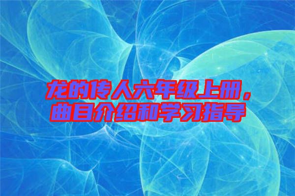 龍的傳人六年級(jí)上冊(cè)，曲目介紹和學(xué)習(xí)指導(dǎo)