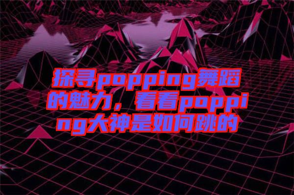 探尋popping舞蹈的魅力，看看popping大神是如何跳的