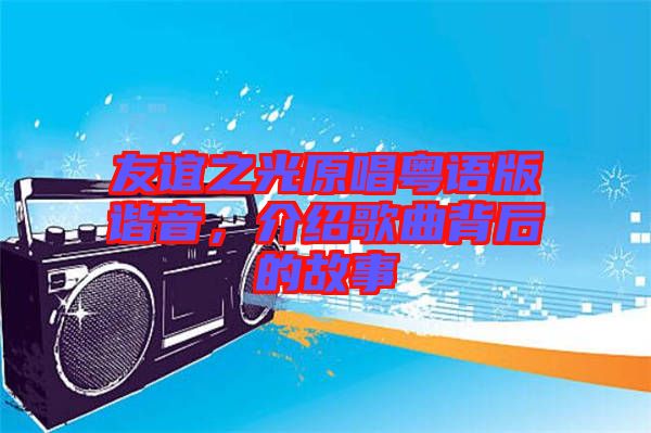 友誼之光原唱粵語版諧音，介紹歌曲背后的故事