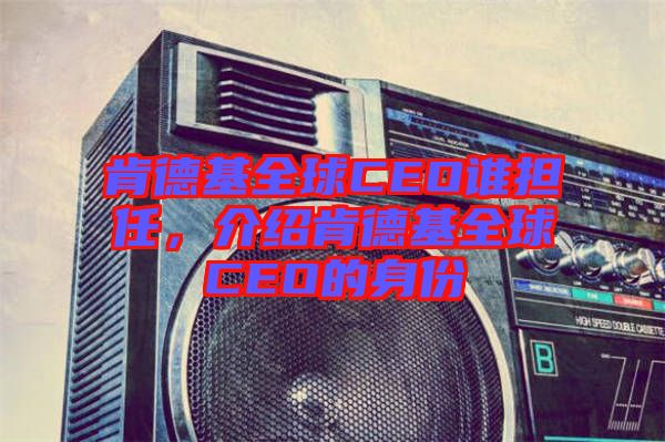 肯德基全球CEO誰(shuí)擔(dān)任，介紹肯德基全球CEO的身份