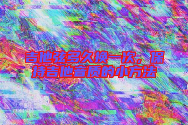 吉他弦多久換一次，保持吉他音質(zhì)的小方法