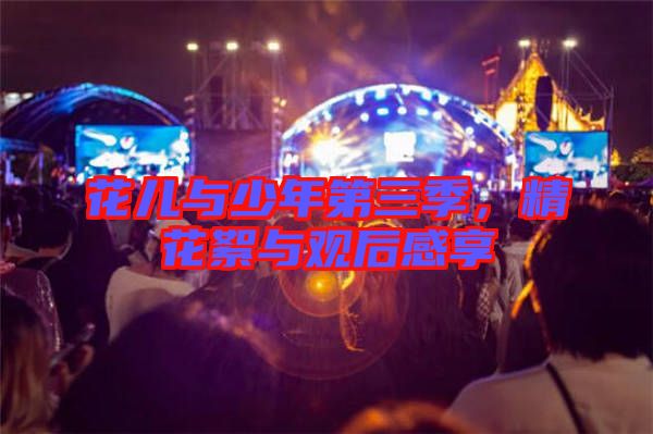 花兒與少年第三季，精花絮與觀后感享