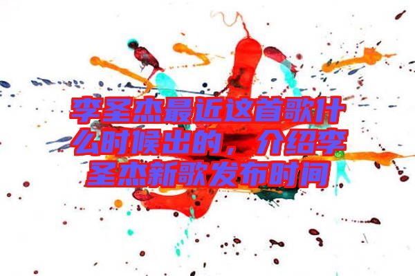 李圣杰最近這首歌什么時候出的，介紹李圣杰新歌發(fā)布時間