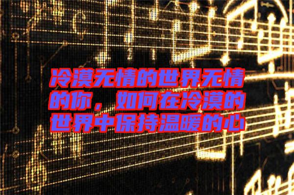 冷漠無(wú)情的世界無(wú)情的你，如何在冷漠的世界中保持溫暖的心