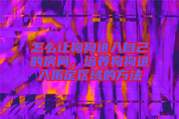 怎么讓狗狗進(jìn)入自己的房間，培養(yǎng)狗狗進(jìn)入指定區(qū)域的方法