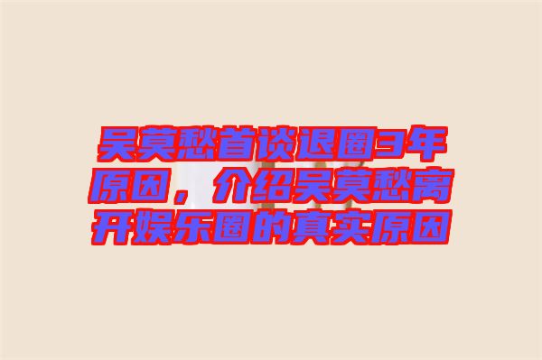 吳莫愁首談退圈3年原因，介紹吳莫愁離開娛樂圈的真實原因