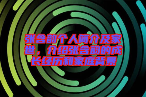 張含韻個人簡介及家世，介紹張含韻的成長經(jīng)歷和家庭背景