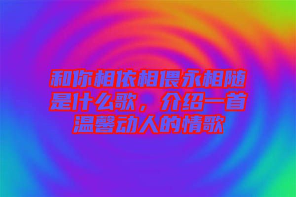 和你相依相偎永相隨是什么歌，介紹一首溫馨動(dòng)人的情歌
