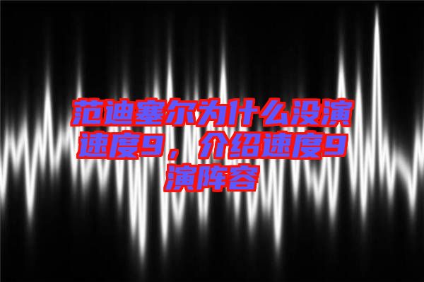 范迪塞爾為什么沒演速度9，介紹速度9演陣容