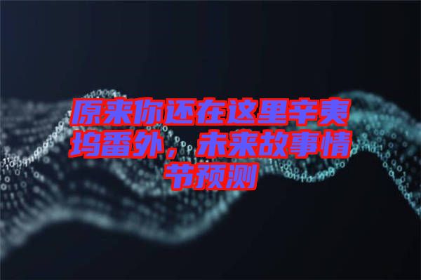 原來(lái)你還在這里辛夷塢番外，未來(lái)故事情節(jié)預(yù)測(cè)