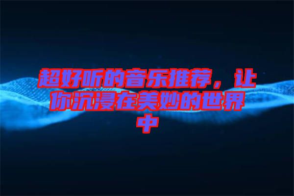 超好聽(tīng)的音樂(lè)推薦，讓你沉浸在美妙的世界中