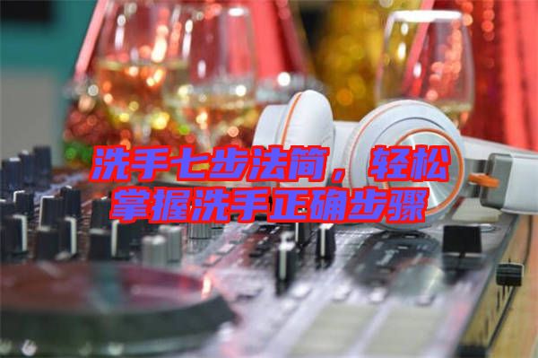 洗手七步法簡(jiǎn)，輕松掌握洗手正確步驟