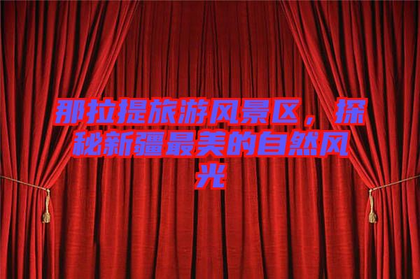 那拉提旅游風景區(qū)，探秘新疆最美的自然風光