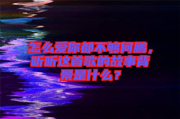怎么愛你都不夠何鵬，聽聽這首歌的故事背景是什么？