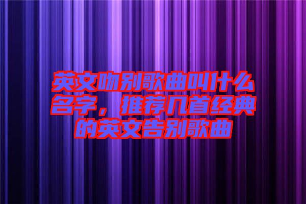 英文吻別歌曲叫什么名字，推薦幾首經(jīng)典的英文告別歌曲