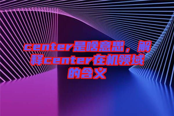 center是啥意思，解釋center在機(jī)領(lǐng)域的含義
