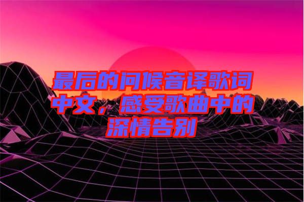最后的問(wèn)候音譯歌詞中文，感受歌曲中的深情告別