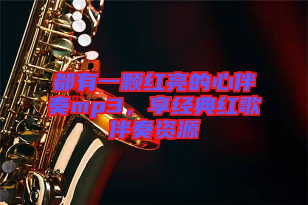 都有一顆紅亮的心伴奏mp3，享經典紅歌伴奏資源