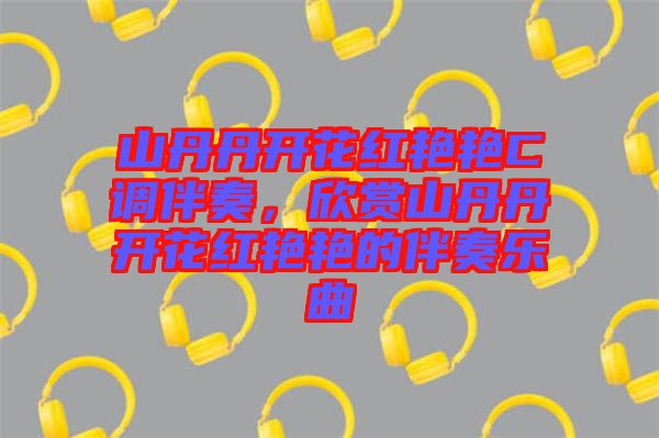 山丹丹開花紅艷艷C調(diào)伴奏，欣賞山丹丹開花紅艷艷的伴奏樂曲