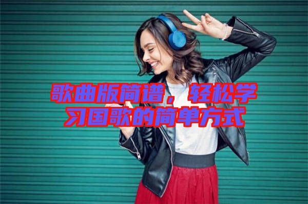 歌曲版簡(jiǎn)譜，輕松學(xué)習(xí)國(guó)歌的簡(jiǎn)單方式