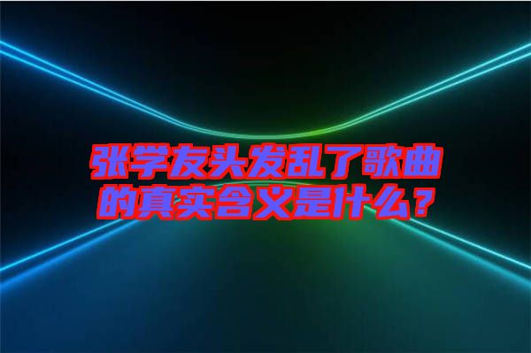 張學(xué)友頭發(fā)亂了歌曲的真實(shí)含義是什么？
