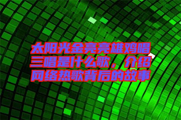 太陽光金亮亮雄雞唱三唱是什么歌，介紹網(wǎng)絡(luò)熱歌背后的故事