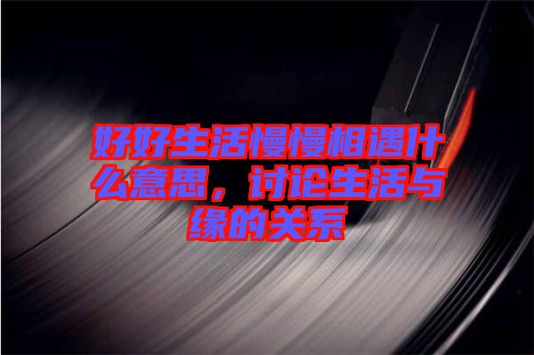 好好生活慢慢相遇什么意思，討論生活與緣的關(guān)系