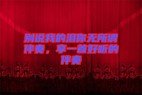 別說我的淚你無所謂伴奏，享一首好聽的伴奏