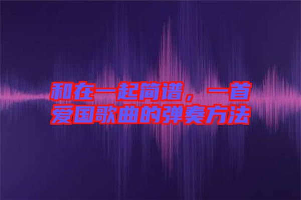 和在一起簡譜，一首愛國歌曲的彈奏方法