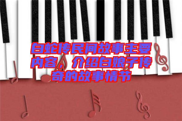 白蛇傳民間故事主要內(nèi)容，介紹白娘子傳奇的故事情節(jié)