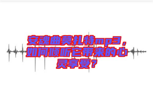 安魂曲莫扎特mp3，如何傾聽(tīng)它帶來(lái)的心靈享受？