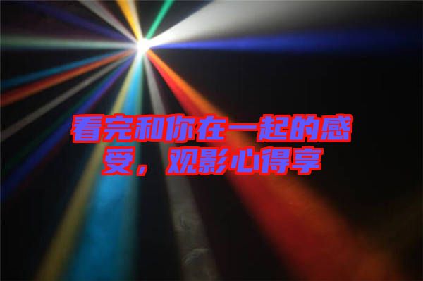 看完和你在一起的感受，觀影心得享