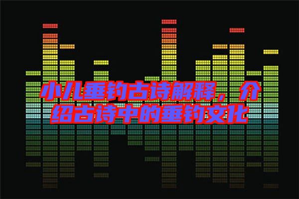 小兒垂釣古詩(shī)解釋，介紹古詩(shī)中的垂釣文化