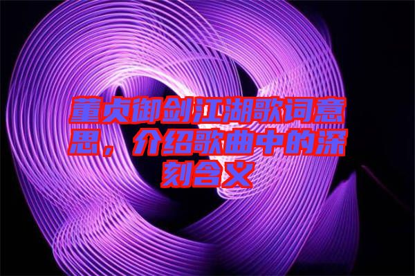 董貞御劍江湖歌詞意思，介紹歌曲中的深刻含義