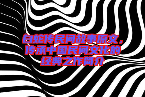白蛇傳民間故事原文，傳承中國民間文化的經(jīng)典之作簡介
