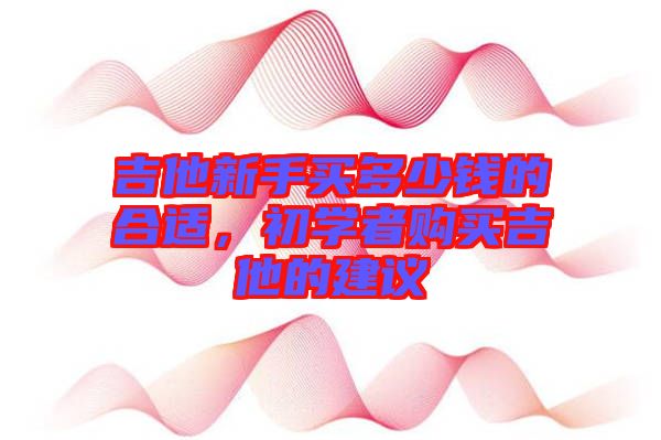 吉他新手買多少錢的合適，初學者購買吉他的建議