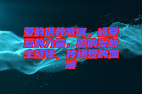 愛的供養(yǎng)歌詞，感受愛的力量，唱響愛的主旋律，傳遞愛的溫暖
