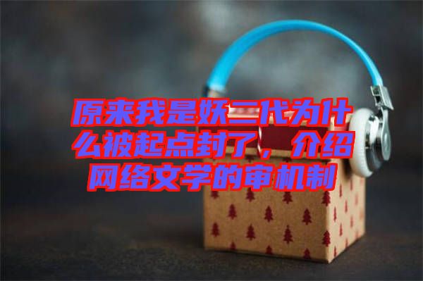 原來我是妖二代為什么被起點封了，介紹網(wǎng)絡(luò)文學(xué)的審機制