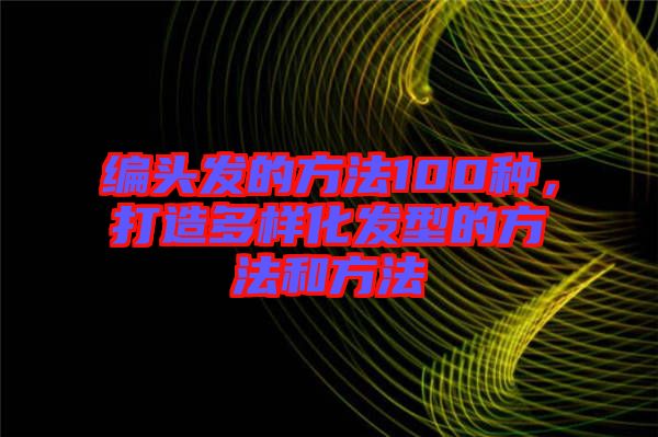 編頭發(fā)的方法100種，打造多樣化發(fā)型的方法和方法