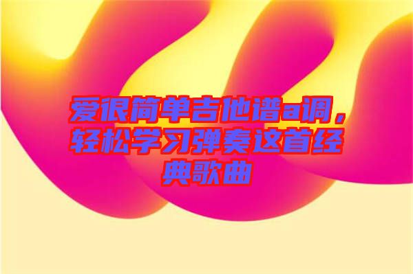愛很簡單吉他譜a調(diào)，輕松學(xué)習(xí)彈奏這首經(jīng)典歌曲