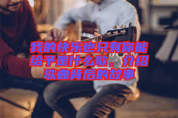 我的快樂也只有你能給予是什么歌，介紹歌曲背后的故事