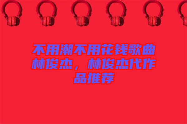 不用潮不用花錢歌曲林俊杰，林俊杰代作品推薦