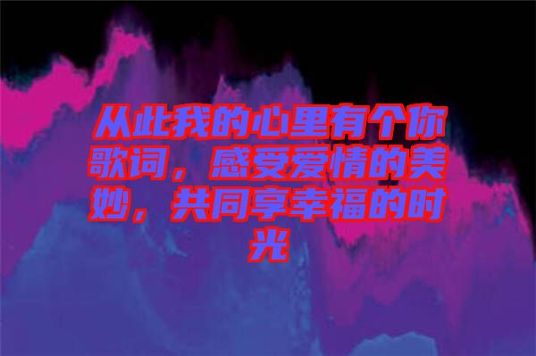 從此我的心里有個(gè)你歌詞，感受愛情的美妙，共同享幸福的時(shí)光