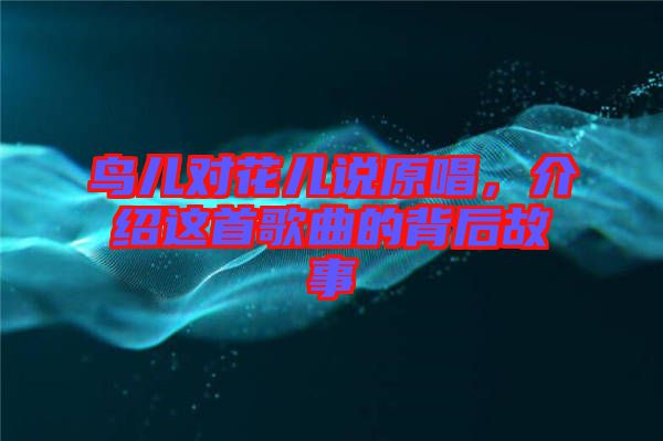 鳥兒對(duì)花兒說原唱，介紹這首歌曲的背后故事