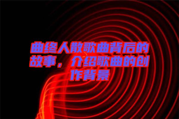 曲終人散歌曲背后的故事，介紹歌曲的創(chuàng)作背景