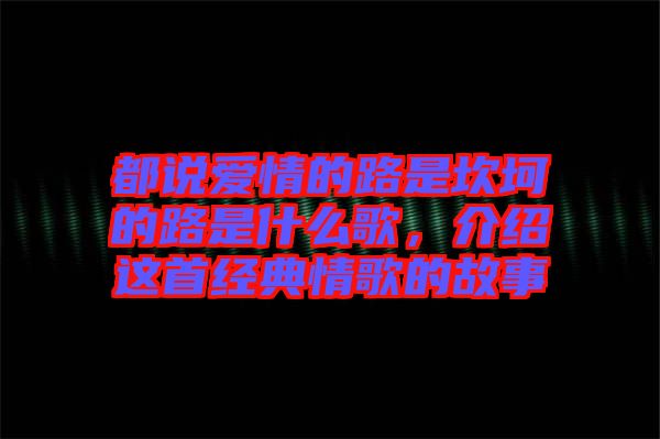 都說(shuō)愛情的路是坎坷的路是什么歌，介紹這首經(jīng)典情歌的故事