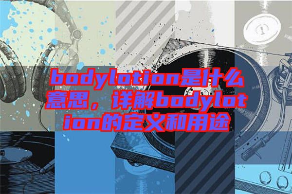 bodylotion是什么意思，詳解bodylotion的定義和用途
