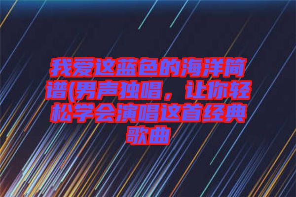 我愛(ài)這藍(lán)色的海洋簡(jiǎn)譜(男聲獨(dú)唱，讓你輕松學(xué)會(huì)演唱這首經(jīng)典歌曲